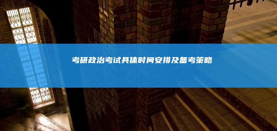 考研政治考试具体时间安排及备考策略